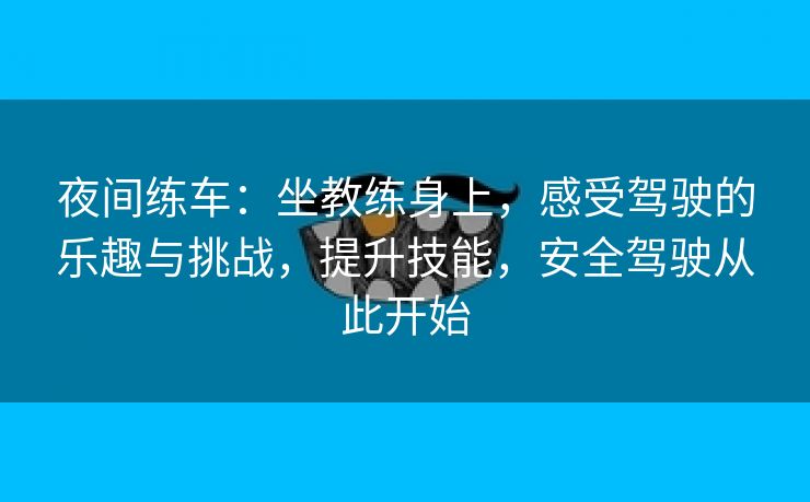 夜间练车：坐教练身上，感受驾驶的乐趣与挑战，提升技能，安全驾驶从此开始