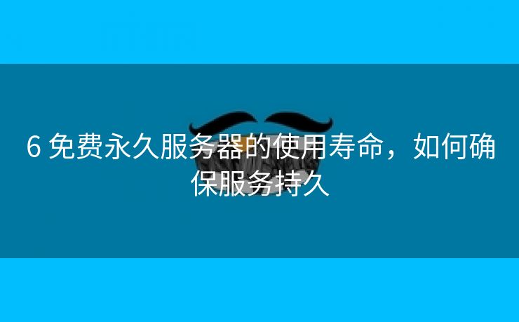 6 免费永久服务器的使用寿命，如何确保服务持久