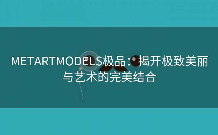 METARTMODELS极品：揭开极致美丽与艺术的完美结合