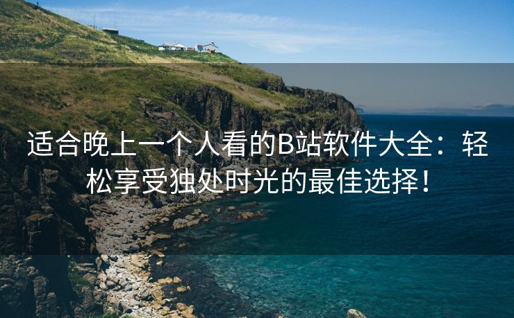 适合晚上一个人看的B站软件大全：轻松享受独处时光的最佳选择！