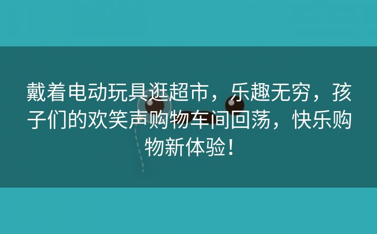 戴着电动玩具逛超市，乐趣无穷，孩子们的欢笑声购物车间回荡，快乐购物新体验！