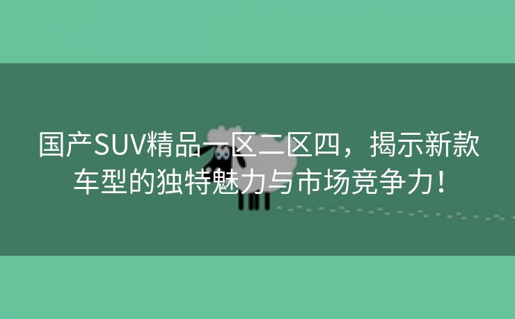 国产SUV精品一区二区四，揭示新款车型的独特魅力与市场竞争力！