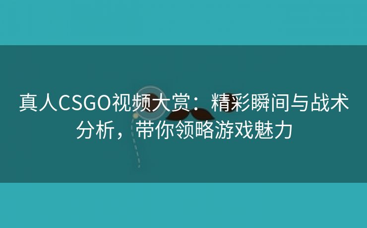 真人CSGO视频大赏：精彩瞬间与战术分析，带你领略游戏魅力