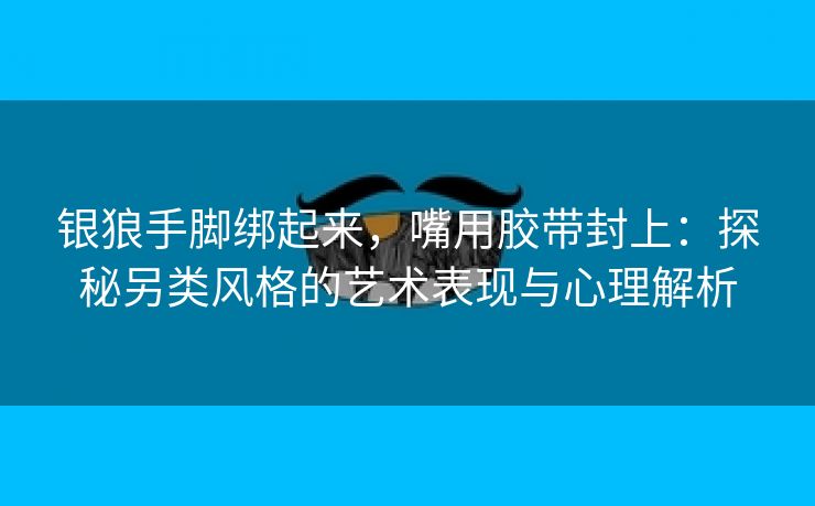 银狼手脚绑起来，嘴用胶带封上：探秘另类风格的艺术表现与心理解析