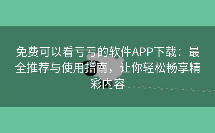 免费可以看亏亏的软件APP下载：最全推荐与使用指南，让你轻松畅享精彩内容