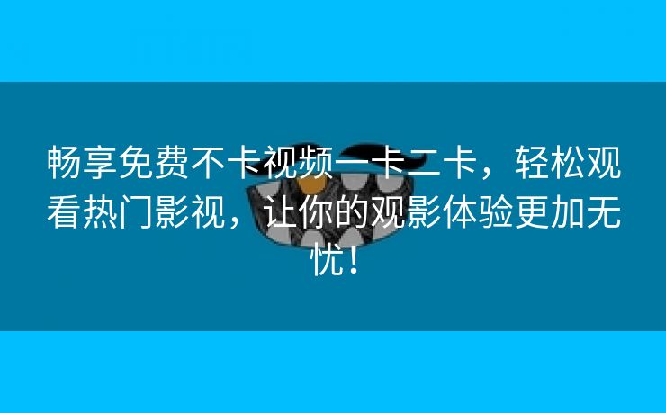 畅享免费不卡视频一卡二卡，轻松观看热门影视，让你的观影体验更加无忧！