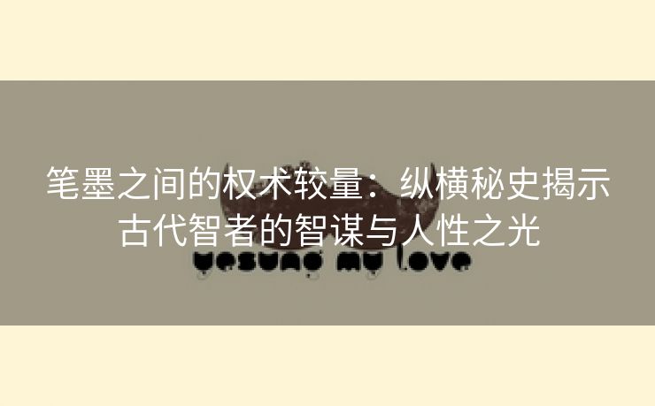 笔墨之间的权术较量：纵横秘史揭示古代智者的智谋与人性之光