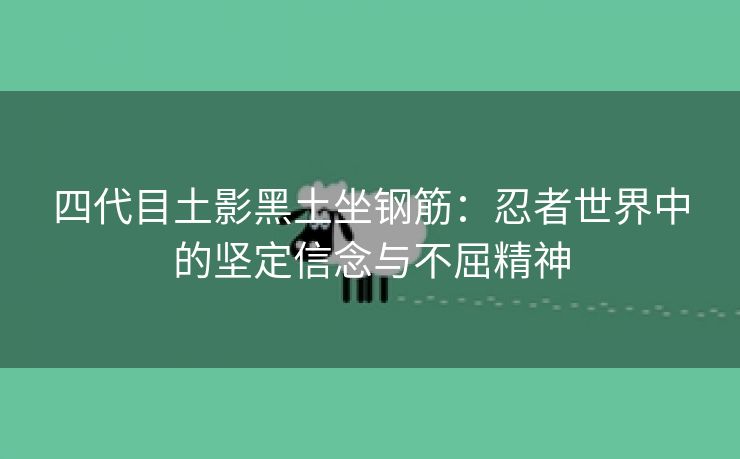 四代目土影黑土坐钢筋：忍者世界中的坚定信念与不屈精神