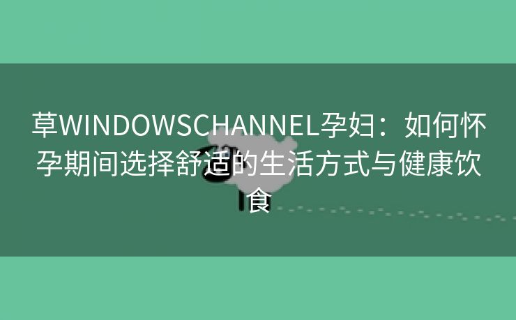 草WINDOWSCHANNEL孕妇：如何怀孕期间选择舒适的生活方式与健康饮食