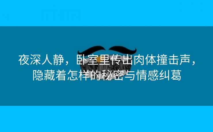 夜深人静，卧室里传出肉体撞击声，隐藏着怎样的秘密与情感纠葛