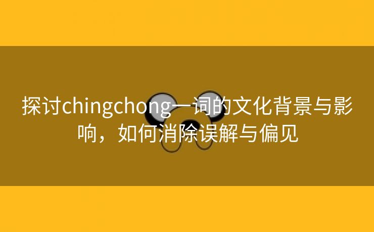 探讨chingchong一词的文化背景与影响，如何消除误解与偏见