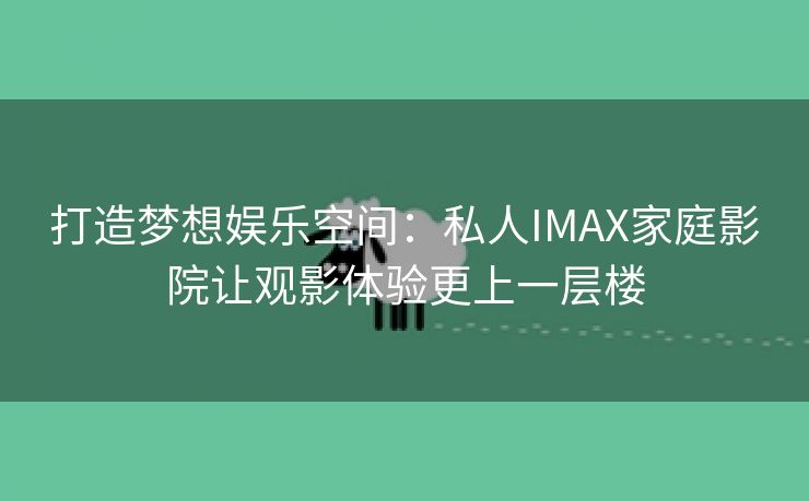 打造梦想娱乐空间：私人IMAX家庭影院让观影体验更上一层楼