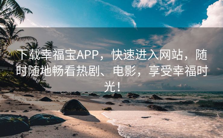 下载幸福宝APP，快速进入网站，随时随地畅看热剧、电影，享受幸福时光！