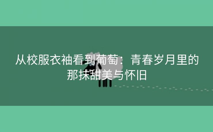 从校服衣袖看到葡萄：青春岁月里的那抹甜美与怀旧