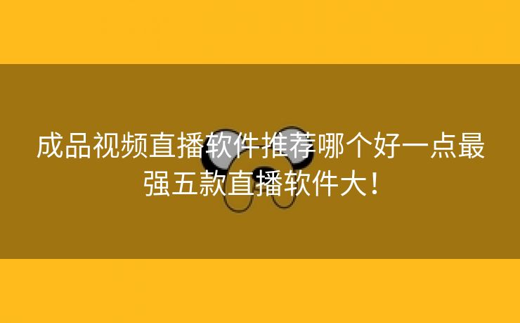 成品视频直播软件推荐哪个好一点最强五款直播软件大！