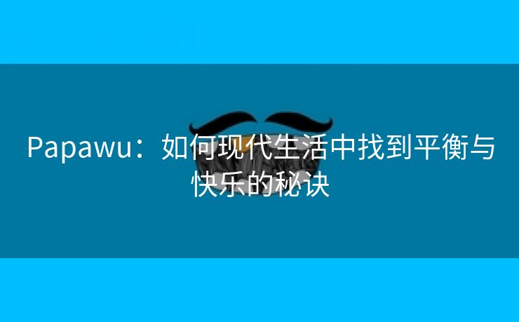 Papawu：如何现代生活中找到平衡与快乐的秘诀