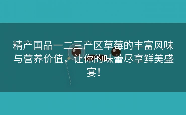 精产国品一二三产区草莓的丰富风味与营养价值，让你的味蕾尽享鲜美盛宴！