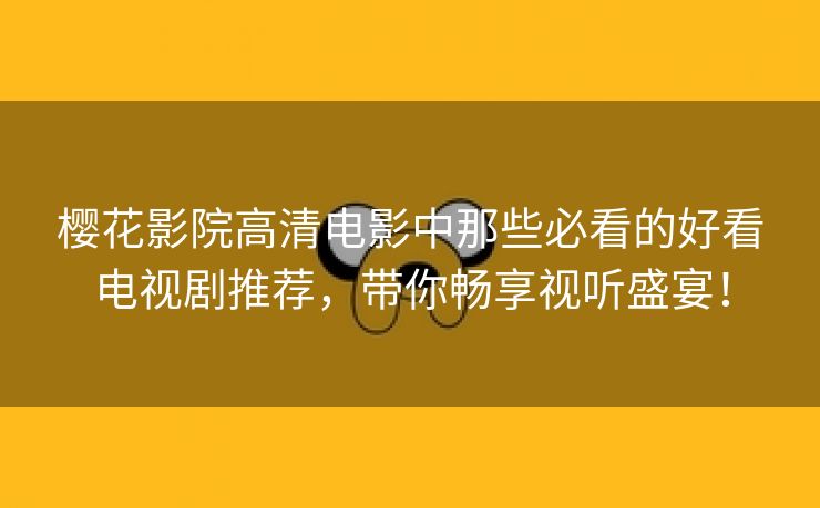 樱花影院高清电影中那些必看的好看电视剧推荐，带你畅享视听盛宴！