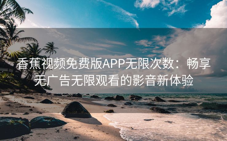 香蕉视频免费版APP无限次数：畅享无广告无限观看的影音新体验