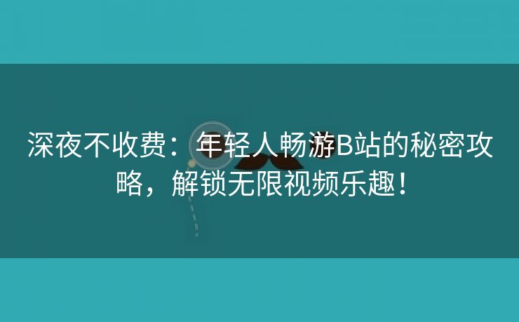 深夜不收费：年轻人畅游B站的秘密攻略，解锁无限视频乐趣！