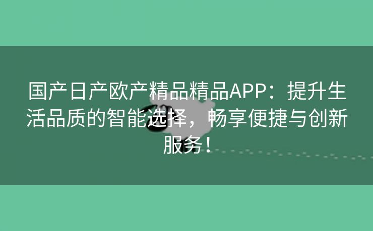 国产日产欧产精品精品APP：提升生活品质的智能选择，畅享便捷与创新服务！