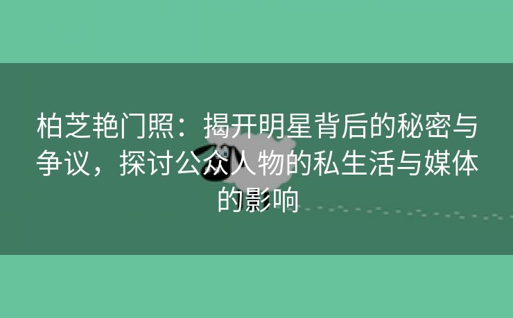 柏芝艳门照：揭开明星背后的秘密与争议，探讨公众人物的私生活与媒体的影响