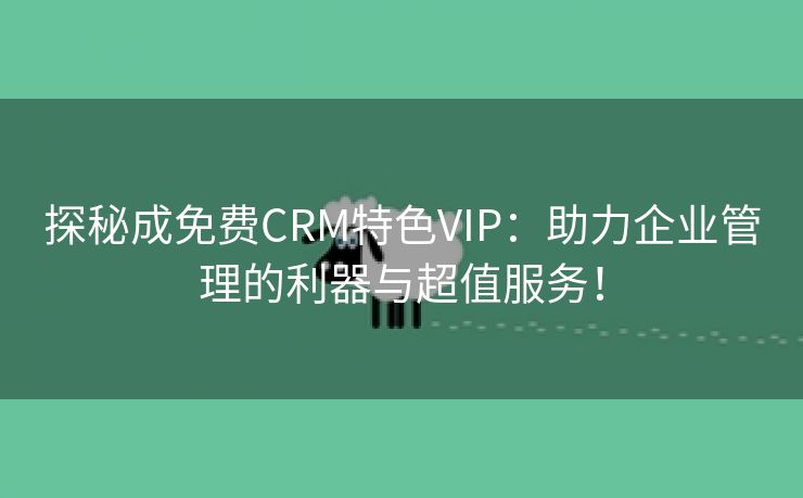 探秘成免费CRM特色VIP：助力企业管理的利器与超值服务！