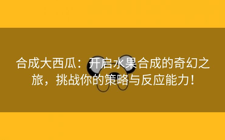 合成大西瓜：开启水果合成的奇幻之旅，挑战你的策略与反应能力！