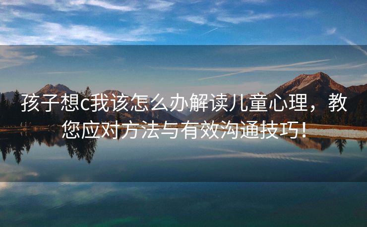 孩子想c我该怎么办解读儿童心理，教您应对方法与有效沟通技巧！