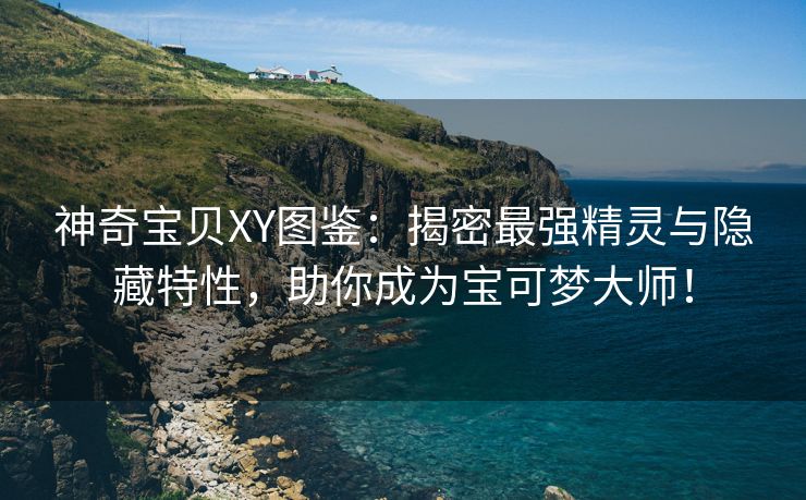 神奇宝贝XY图鉴：揭密最强精灵与隐藏特性，助你成为宝可梦大师！