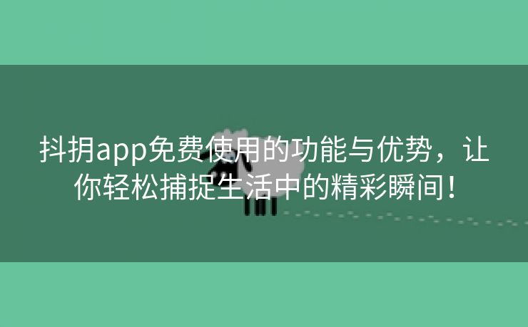 抖抈app免费使用的功能与优势，让你轻松捕捉生活中的精彩瞬间！