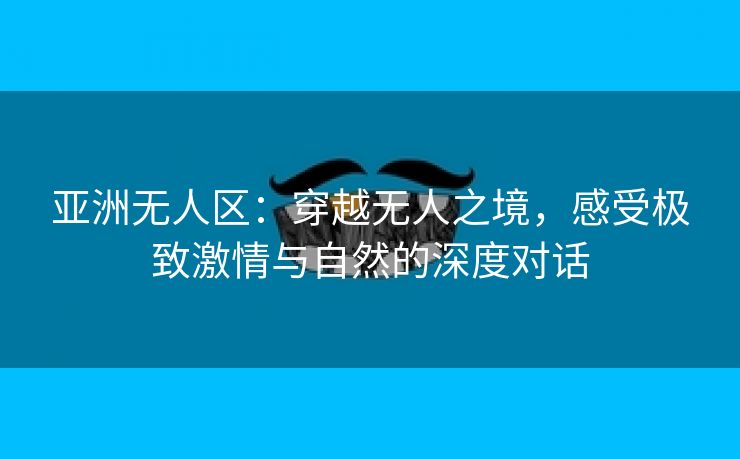 亚洲无人区：穿越无人之境，感受极致激情与自然的深度对话