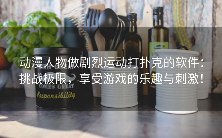 动漫人物做剧烈运动打扑克的软件：挑战极限，享受游戏的乐趣与刺激！