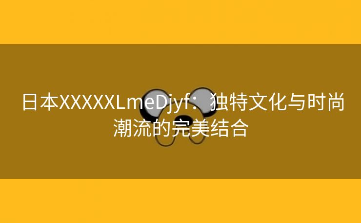 日本XXXXXLmeDjyf：独特文化与时尚潮流的完美结合