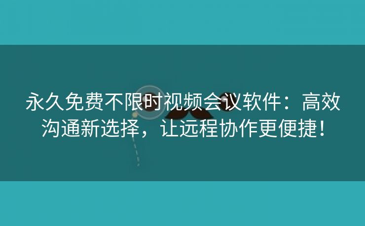 永久免费不限时视频会议软件：高效沟通新选择，让远程协作更便捷！