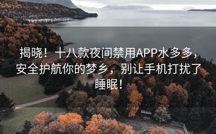 揭晓！十八款夜间禁用APP水多多，安全护航你的梦乡，别让手机打扰了睡眠！