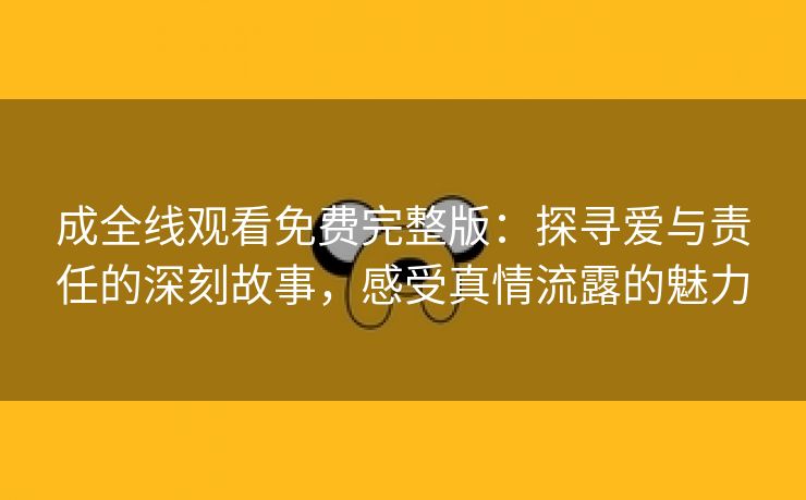 成全线观看免费完整版：探寻爱与责任的深刻故事，感受真情流露的魅力