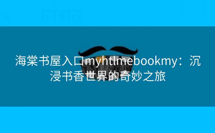 海棠书屋入口myhtlmebookmy：沉浸书香世界的奇妙之旅