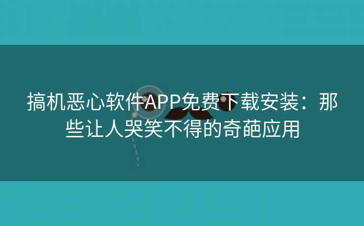 搞机恶心软件APP免费下载安装：那些让人哭笑不得的奇葩应用