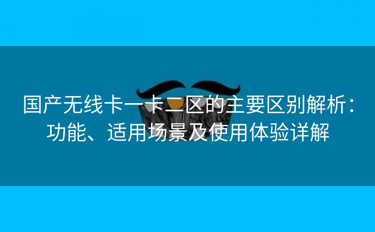 国产无线卡一卡二区的主要区别解析：功能、适用场景及使用体验详解