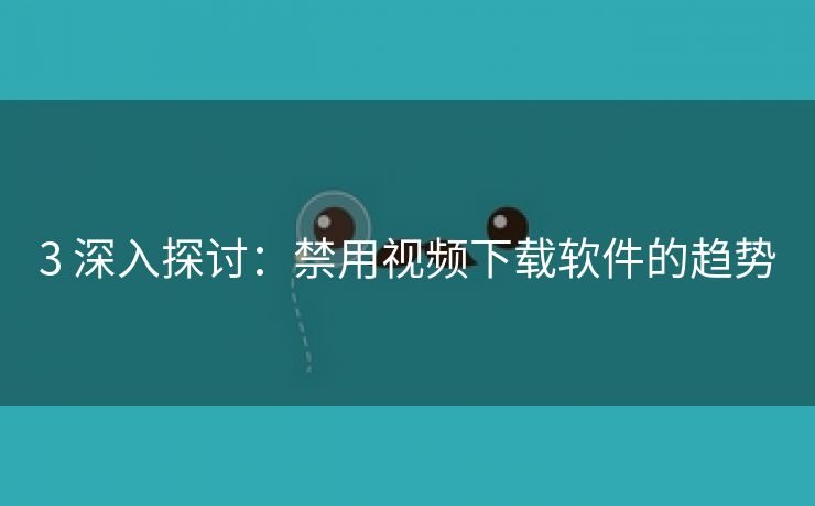 3 深入探讨：禁用视频下载软件的趋势