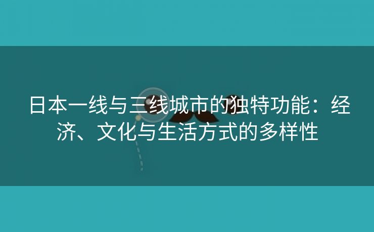 日本一线与三线城市的独特功能：经济、文化与生活方式的多样性