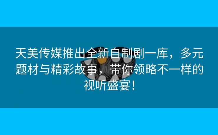 天美传媒推出全新自制剧一库，多元题材与精彩故事，带你领略不一样的视听盛宴！