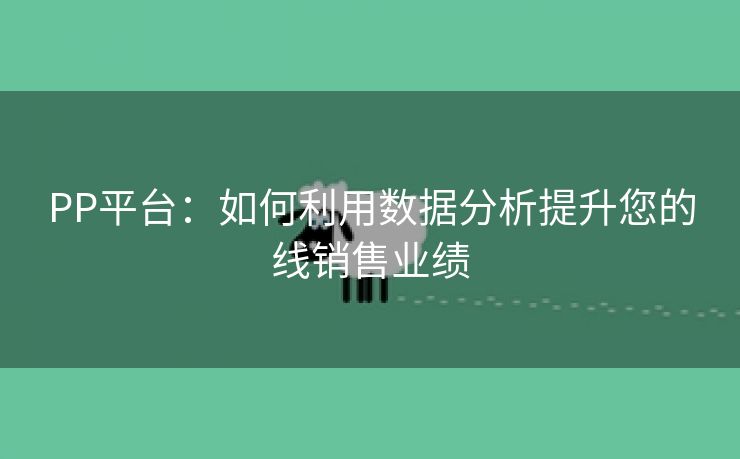 PP平台：如何利用数据分析提升您的线销售业绩