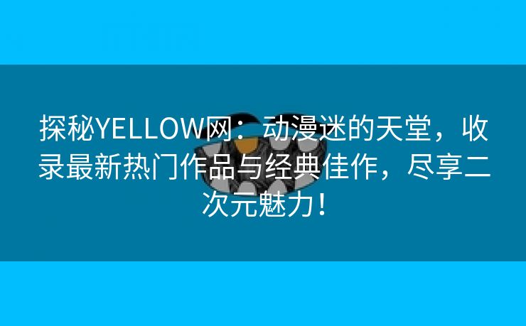 探秘YELLOW网：动漫迷的天堂，收录最新热门作品与经典佳作，尽享二次元魅力！