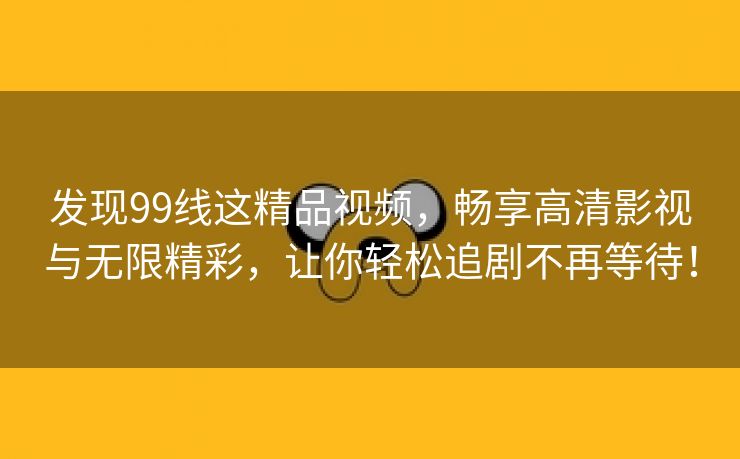 发现99线这精品视频，畅享高清影视与无限精彩，让你轻松追剧不再等待！