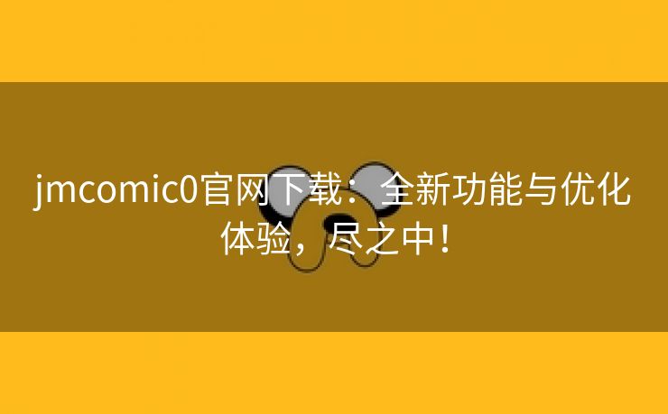 jmcomic0官网下载：全新功能与优化体验，尽之中！