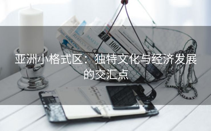 亚洲小格式区：独特文化与经济发展的交汇点