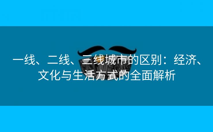 一线、二线、三线城市的区别：经济、文化与生活方式的全面解析