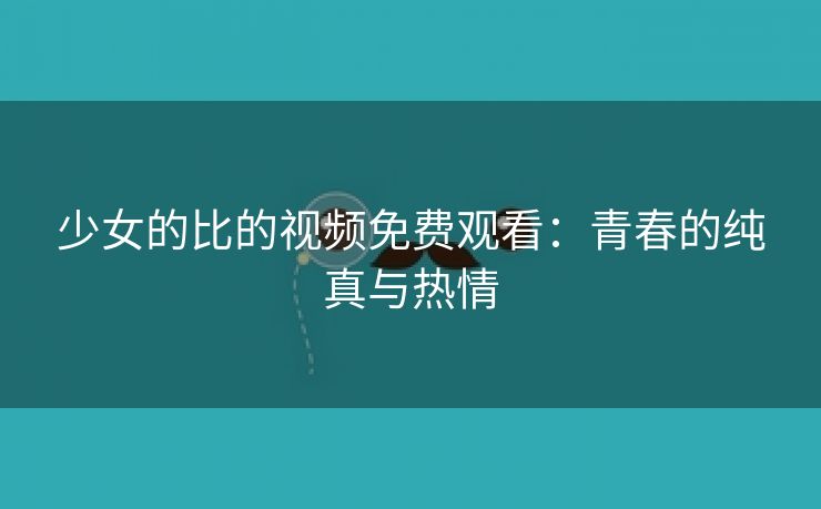 少女的比的视频免费观看：青春的纯真与热情